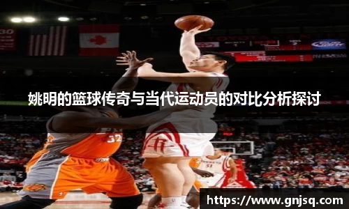姚明的篮球传奇与当代运动员的对比分析探讨