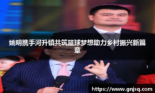 姚明携手河升镇共筑篮球梦想助力乡村振兴新篇章