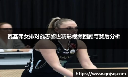 瓦基弗女排对战苏黎世精彩视频回顾与赛后分析