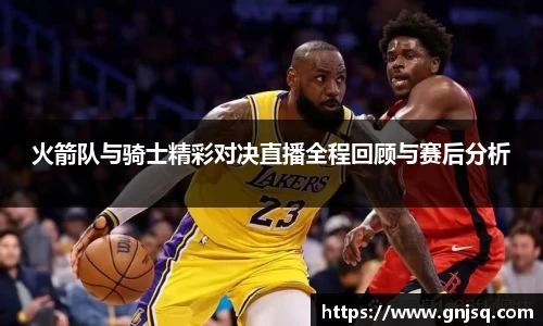 火箭队与骑士精彩对决直播全程回顾与赛后分析