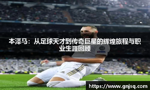本泽马：从足球天才到传奇巨星的辉煌旅程与职业生涯回顾